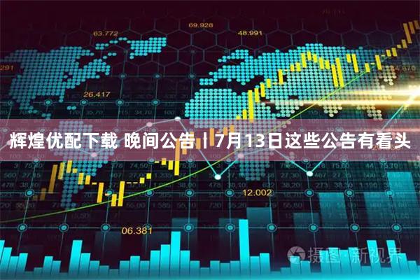辉煌优配下载 晚间公告丨7月13日这些公告有看头