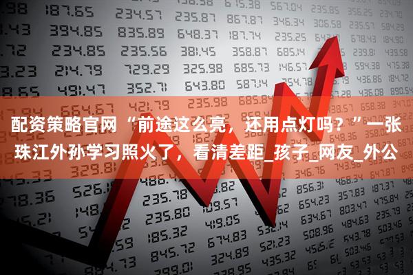 配资策略官网 “前途这么亮，还用点灯吗？”一张珠江外孙学习照火了，看清差距_孩子_网友_外公