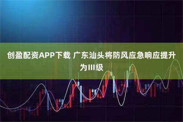 创盈配资APP下载 广东汕头将防风应急响应提升为Ⅲ级