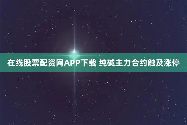 在线股票配资网APP下载 纯碱主力合约触及涨停