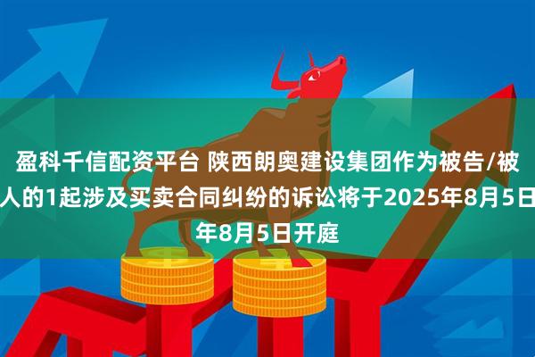 盈科千信配资平台 陕西朗奥建设集团作为被告/被上诉人的1起涉及买卖合同纠纷的诉讼将于2025年8月5日开庭