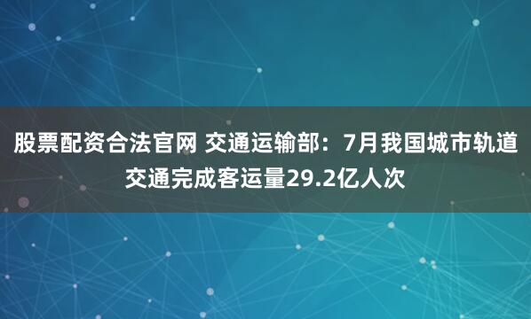 股票配资合法官网 交通运输部:7月我国城市轨道交通完成客运量29.2亿人次
