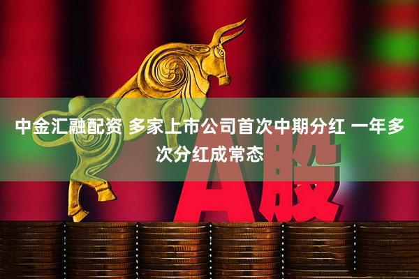 中金汇融配资 多家上市公司首次中期分红 一年多次分红成常态