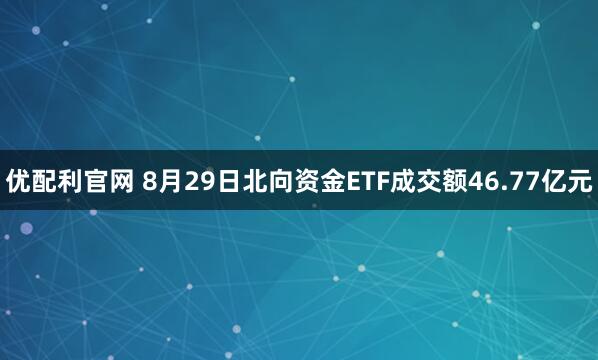 优配利官网 8月29日北向资金ETF成交额46.77亿元