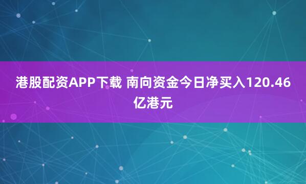 港股配资APP下载 南向资金今日净买入120.46亿港元