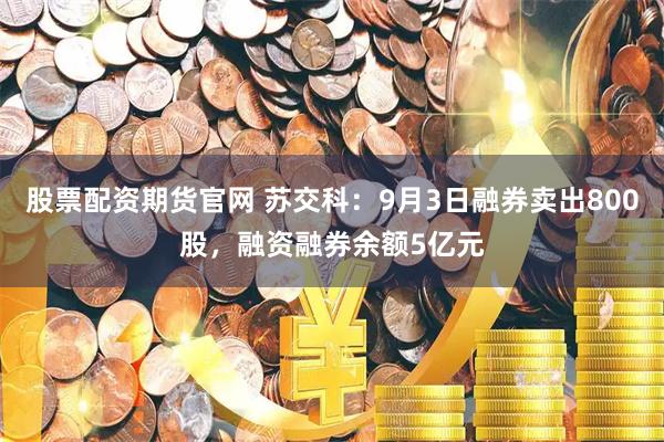 股票配资期货官网 苏交科：9月3日融券卖出800股，融资融券余额5亿元