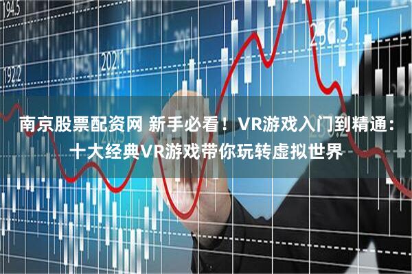 南京股票配资网 新手必看！VR游戏入门到精通：十大经典VR游戏带你玩转虚拟世界