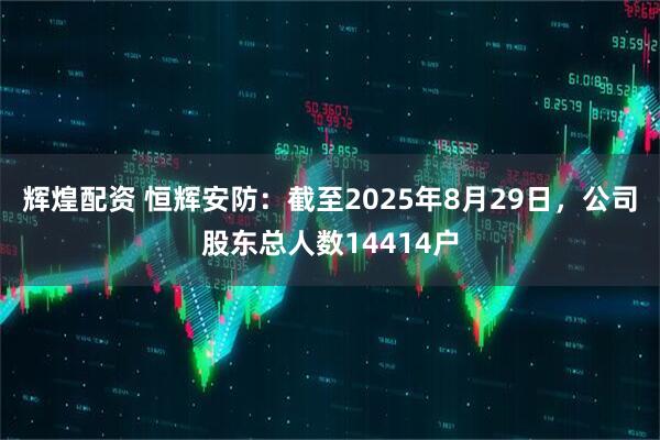 辉煌配资 恒辉安防：截至2025年8月29日，公司股东总人数14414户