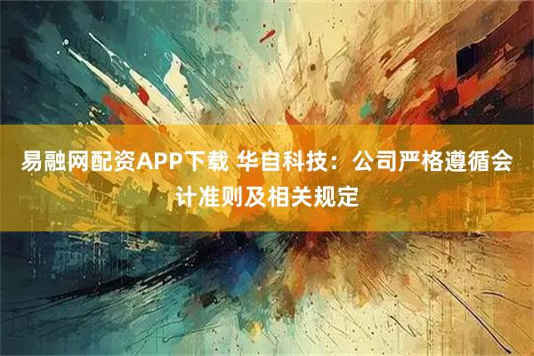 易融网配资APP下载 华自科技：公司严格遵循会计准则及相关规定