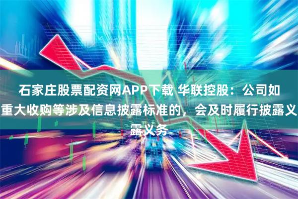 石家庄股票配资网APP下载 华联控股：公司如有重大收购等涉及信息披露标准的，会及时履行披露义务