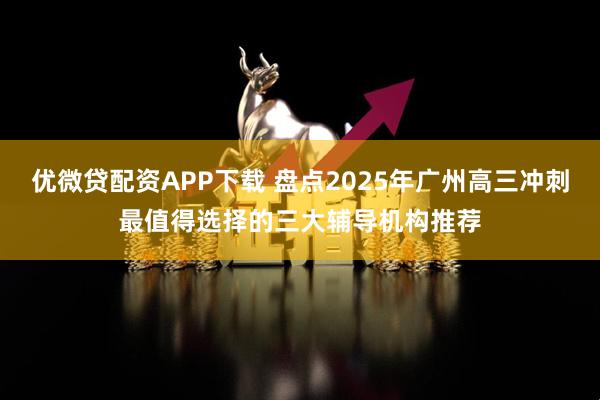优微贷配资APP下载 盘点2025年广州高三冲刺最值得选择的三大辅导机构推荐