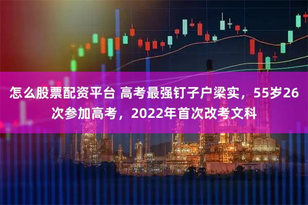 怎么股票配资平台 高考最强钉子户梁实，55岁26次参加高考，2022年首次改考文科
