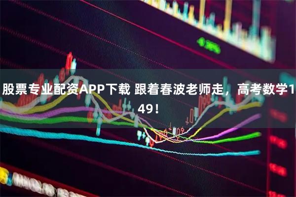 股票专业配资APP下载 跟着春波老师走，高考数学149！